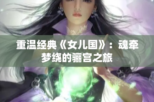 重温经典《女儿国》：魂牵梦绕的骊宫之旅