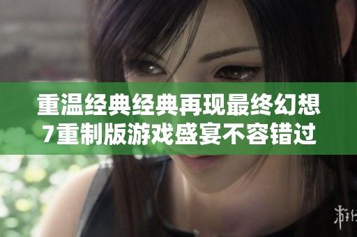 重温经典经典再现最终幻想7重制版游戏盛宴不容错过