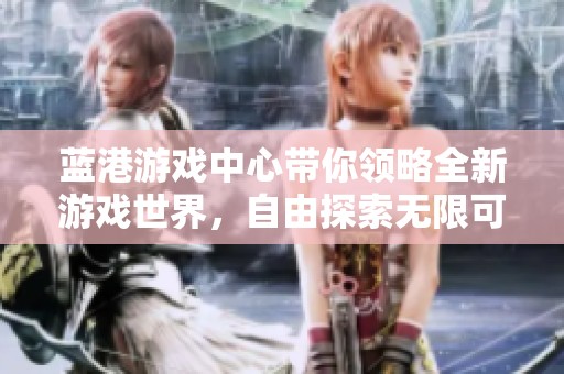 蓝港游戏中心带你领略全新游戏世界，自由探索无限可能