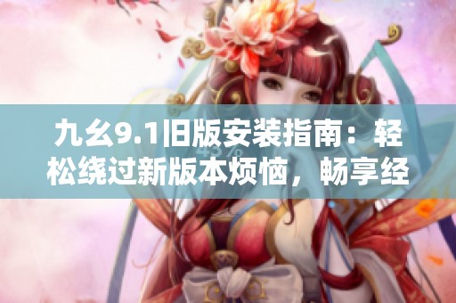 九幺9.1旧版安装指南：轻松绕过新版本烦恼，畅享经典体验