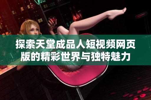 探索天堂成品人短视频网页版的精彩世界与独特魅力