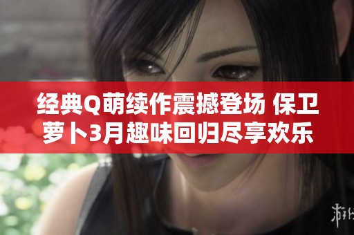 经典Q萌续作震撼登场 保卫萝卜3月趣味回归尽享欢乐