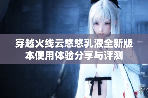 穿越火线云悠悠乳液全新版本使用体验分享与评测