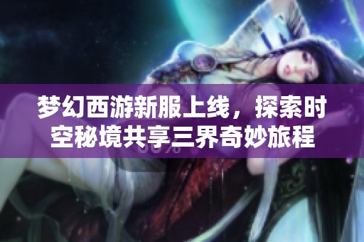 梦幻西游新服上线，探索时空秘境共享三界奇妙旅程