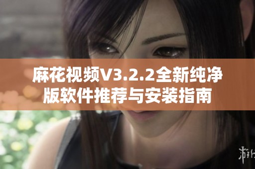 麻花视频V3.2.2全新纯净版软件推荐与安装指南