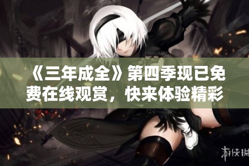 《三年成全》第四季现已免费在线观赏，快来体验精彩剧情！