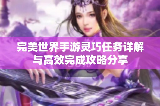 完美世界手游灵巧任务详解与高效完成攻略分享