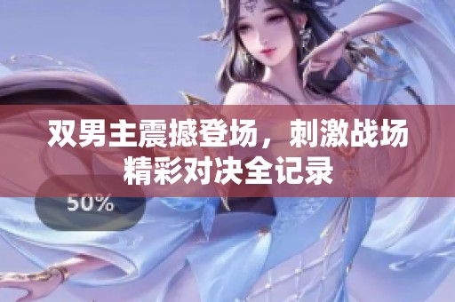 双男主震撼登场，刺激战场精彩对决全记录