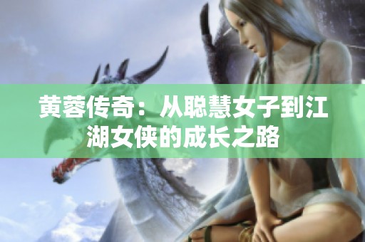 黄蓉传奇：从聪慧女子到江湖女侠的成长之路