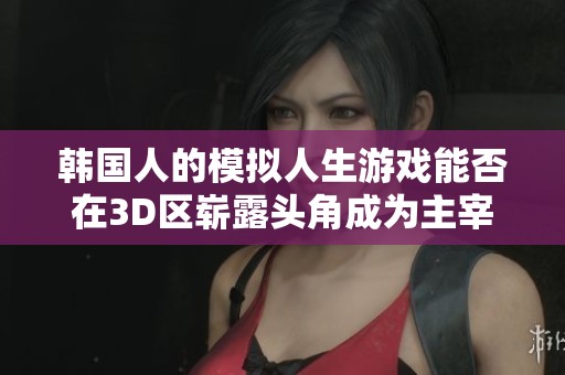 韩国人的模拟人生游戏能否在3D区崭露头角成为主宰之作