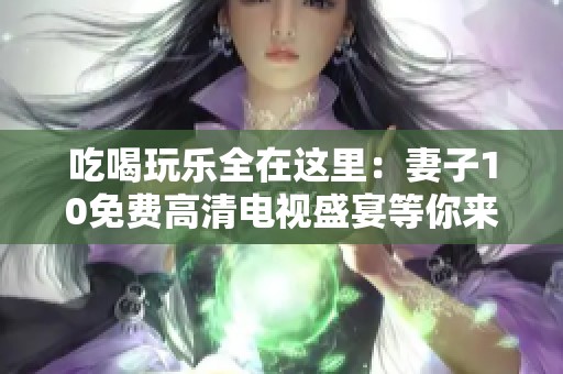 吃喝玩乐全在这里：妻子10免费高清电视盛宴等你来享受
