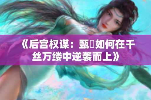 《后宫权谋：甄嬛如何在千丝万缕中逆袭而上》