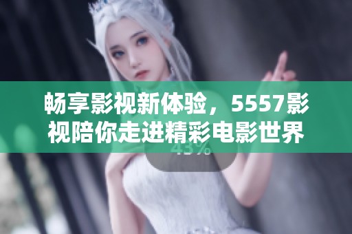 畅享影视新体验，5557影视陪你走进精彩电影世界