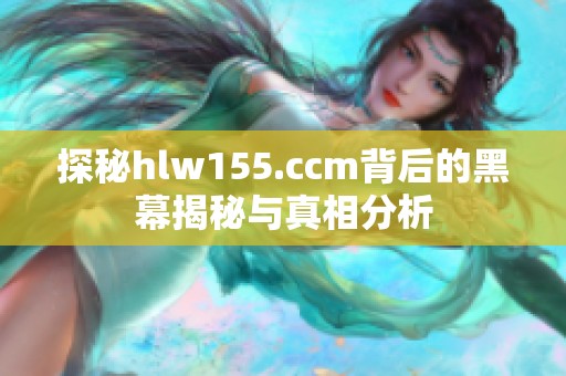 探秘hlw155.ccm背后的黑幕揭秘与真相分析