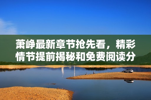 萧峥最新章节抢先看，精彩情节提前揭秘和免费阅读分享