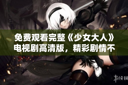 免费观看完整《少女大人》电视剧高清版，精彩剧情不容错过