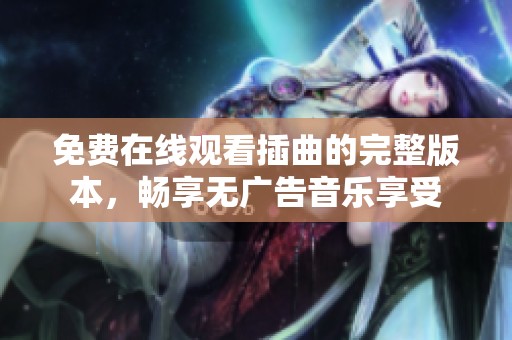 免费在线观看插曲的完整版本，畅享无广告音乐享受
