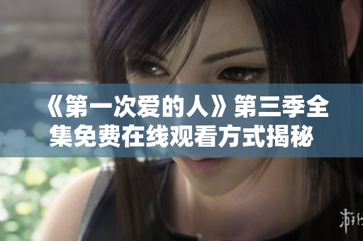 《第一次爱的人》第三季全集免费在线观看方式揭秘