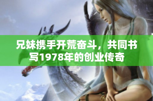 兄妹携手开荒奋斗，共同书写1978年的创业传奇
