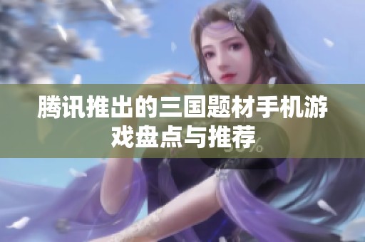 腾讯推出的三国题材手机游戏盘点与推荐