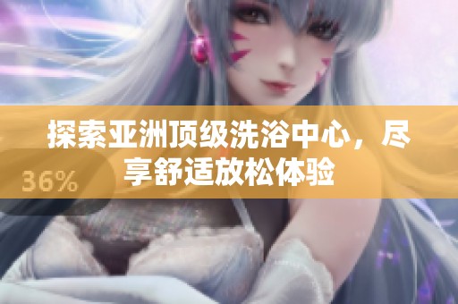 探索亚洲顶级洗浴中心，尽享舒适放松体验
