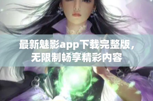 最新魅影app下载完整版，无限制畅享精彩内容
