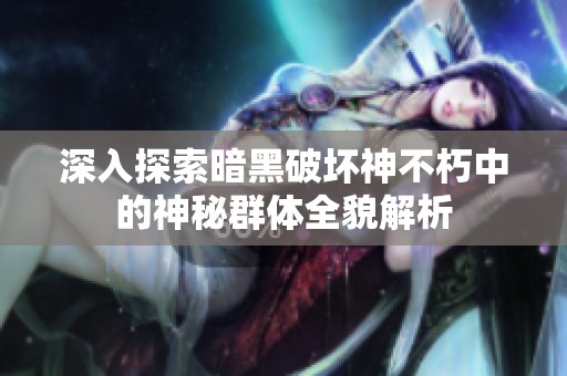深入探索暗黑破坏神不朽中的神秘群体全貌解析