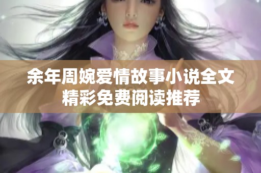 余年周婉爱情故事小说全文精彩免费阅读推荐