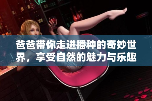 爸爸带你走进播种的奇妙世界，享受自然的魅力与乐趣
