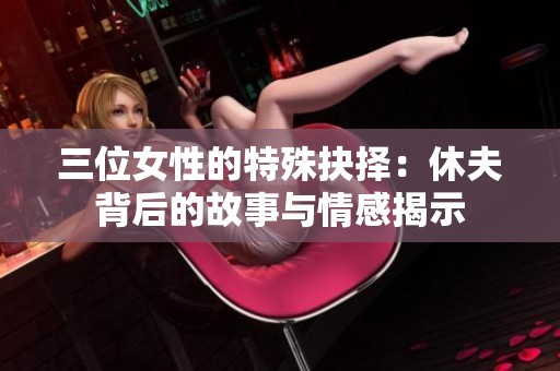 三位女性的特殊抉择：休夫背后的故事与情感揭示