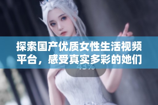 探索国产优质女性生活视频平台，感受真实多彩的她们