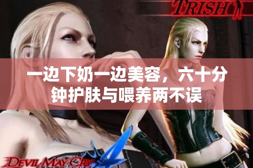 一边下奶一边美容，六十分钟护肤与喂养两不误