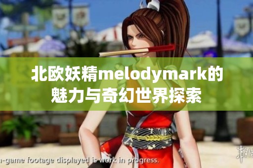 北欧妖精melodymark的魅力与奇幻世界探索