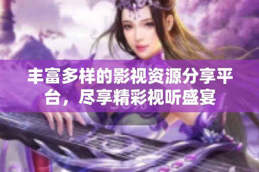 丰富多样的影视资源分享平台，尽享精彩视听盛宴
