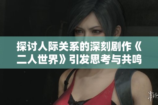 探讨人际关系的深刻剧作《二人世界》引发思考与共鸣
