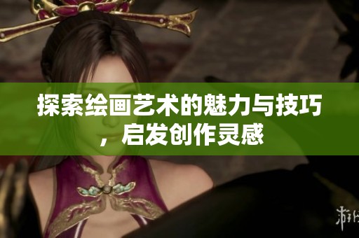 探索绘画艺术的魅力与技巧，启发创作灵感