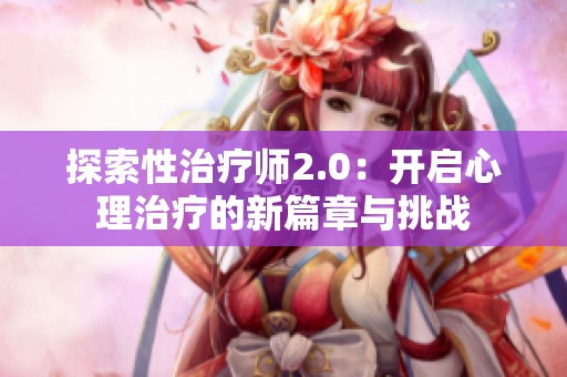 探索性治疗师2.0：开启心理治疗的新篇章与挑战