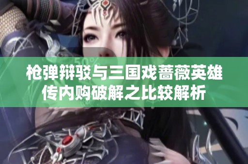 枪弹辩驳与三国戏蔷薇英雄传内购破解之比较解析