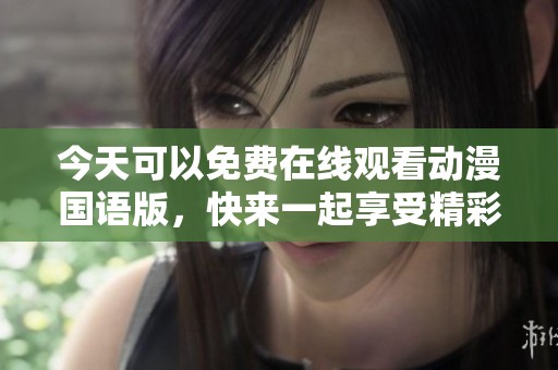 今天可以免费在线观看动漫国语版，快来一起享受精彩剧情！
