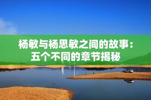 杨敏与杨思敏之间的故事：五个不同的章节揭秘
