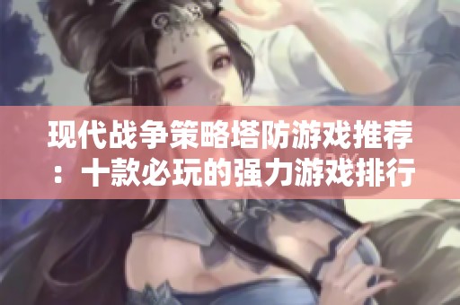 现代战争策略塔防游戏推荐：十款必玩的强力游戏排行榜