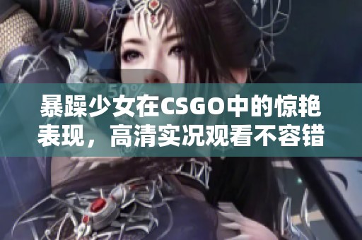 暴躁少女在CSGO中的惊艳表现，高清实况观看不容错过