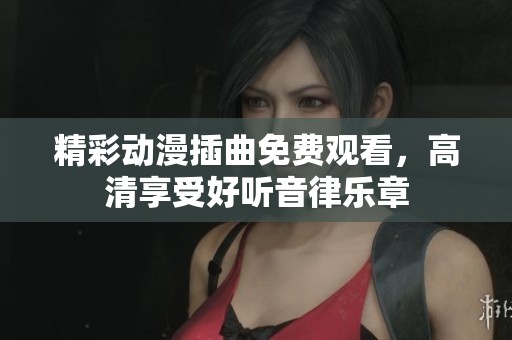 精彩动漫插曲免费观看，高清享受好听音律乐章