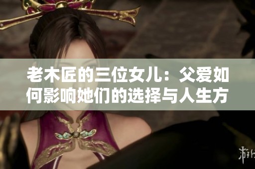 老木匠的三位女儿：父爱如何影响她们的选择与人生方向