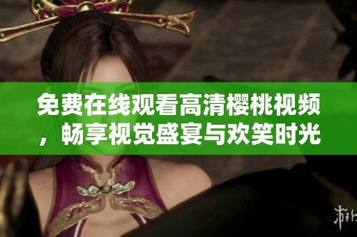 免费在线观看高清樱桃视频，畅享视觉盛宴与欢笑时光