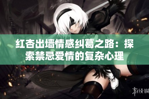 红杏出墙情感纠葛之路：探索禁忌爱情的复杂心理