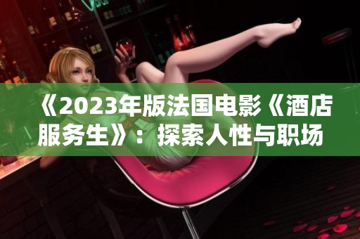 《2023年版法国电影《酒店服务生》：探索人性与职场的幽默间隙》