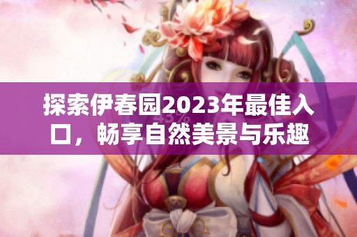 探索伊春园2023年最佳入口，畅享自然美景与乐趣