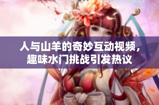 人与山羊的奇妙互动视频，趣味水门挑战引发热议