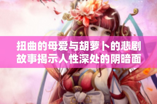 扭曲的母爱与胡萝卜的悲剧故事揭示人性深处的阴暗面